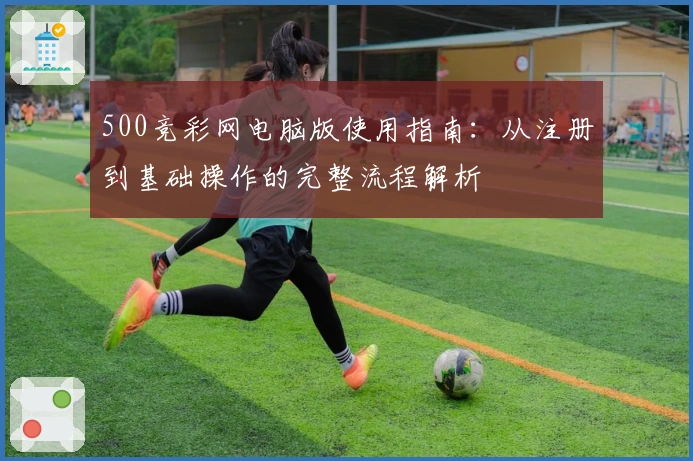 500竞彩网电脑版使用指南:从注册到基础操作的完整流程解析