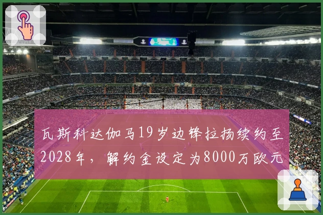 瓦斯科达伽马19岁边锋拉扬续约至2028年，解约金设定为8000万欧元