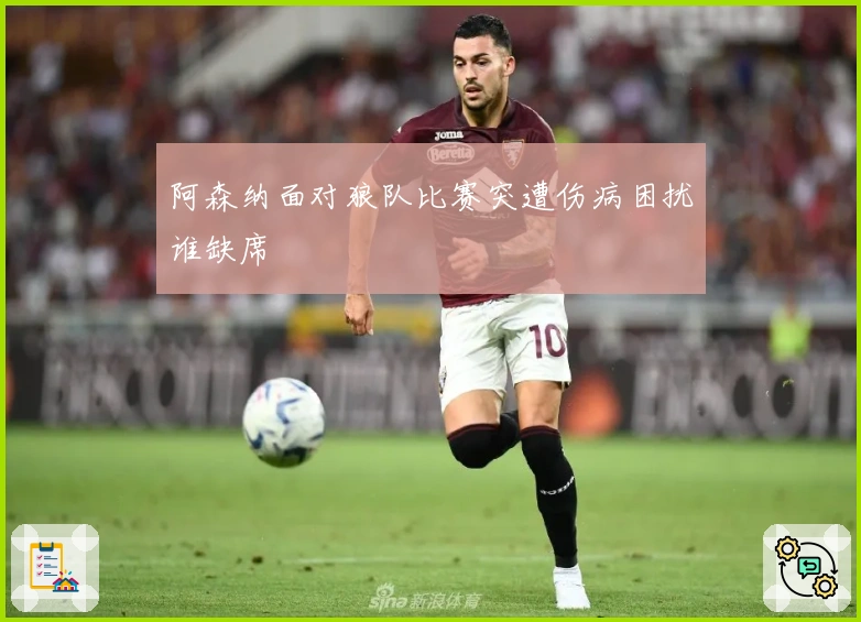 阿森纳面对狼队比赛突遭伤病困扰谁缺席