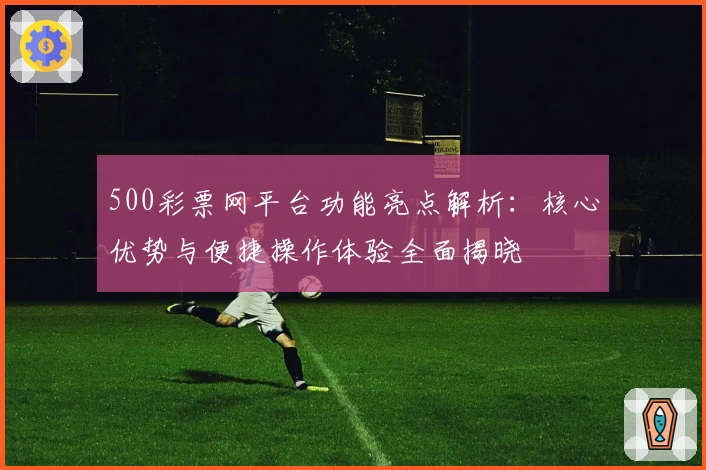 500彩票网平台功能亮点解析：核心优势与便捷操作体验全面揭晓